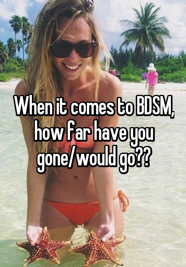 When it comes to BDSM, how far have you gone/would go??