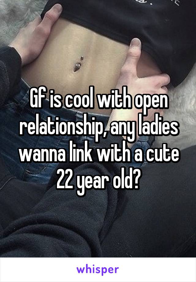 Gf is cool with open relationship, any ladies wanna link with a cute 22 year old?