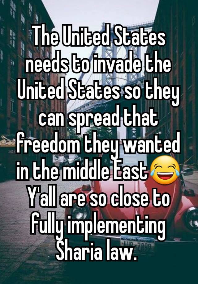 The United States needs to invade the United States so they can spread that freedom they wanted in the middle East😂
Y'all are so close to fully implementing Sharia law. 