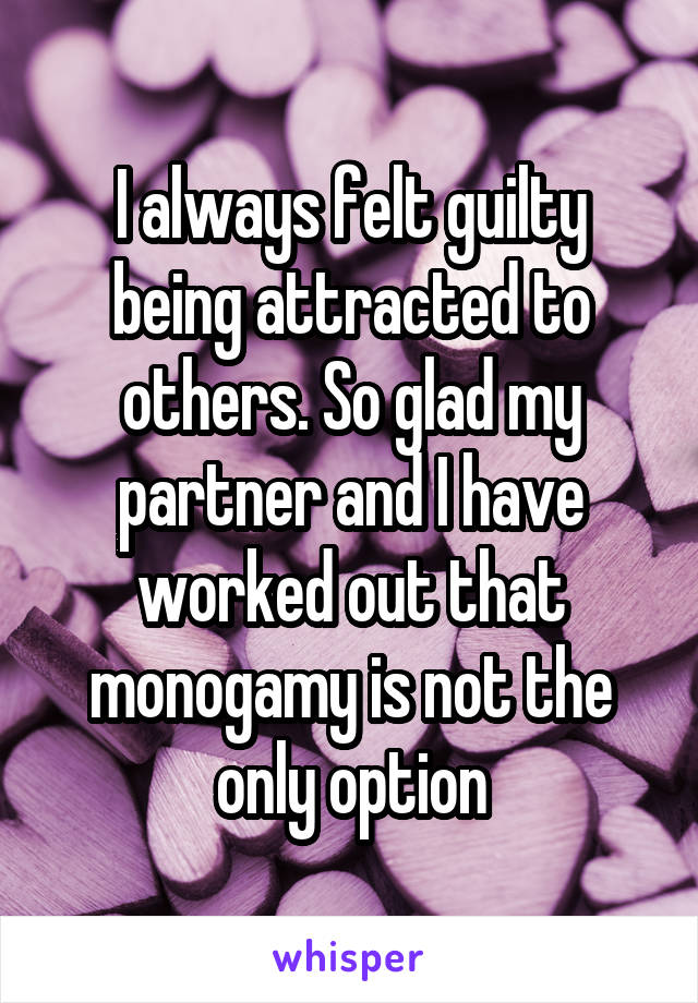 I always felt guilty being attracted to others. So glad my partner and I have worked out that monogamy is not the only option