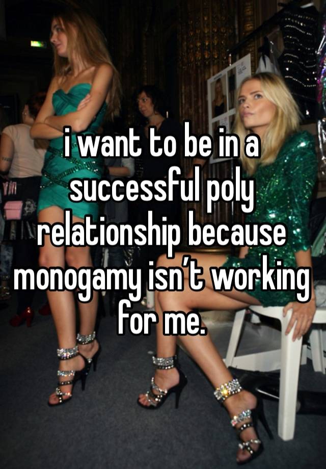 i want to be in a successful poly relationship because monogamy isn’t working for me.