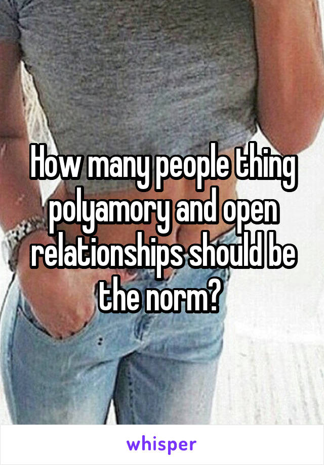 How many people thing polyamory and open relationships should be the norm? 