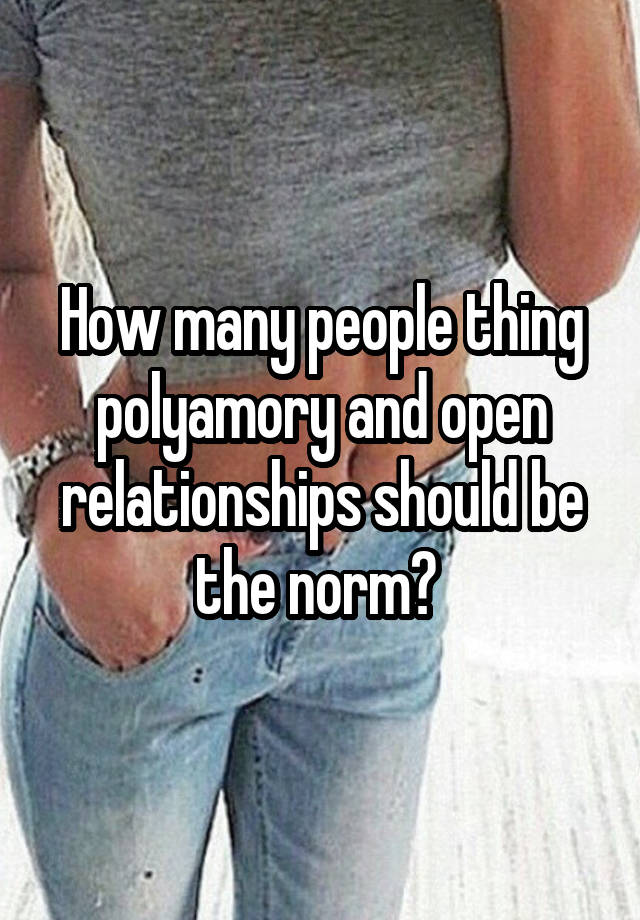 How many people thing polyamory and open relationships should be the norm? 