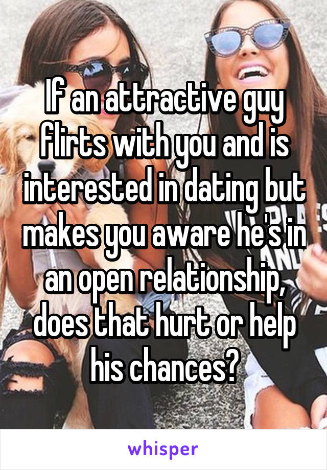 If an attractive guy flirts with you and is interested in dating but makes you aware he's in an open relationship, does that hurt or help his chances?