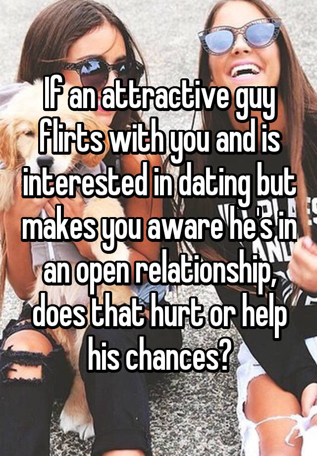 If an attractive guy flirts with you and is interested in dating but makes you aware he's in an open relationship, does that hurt or help his chances?