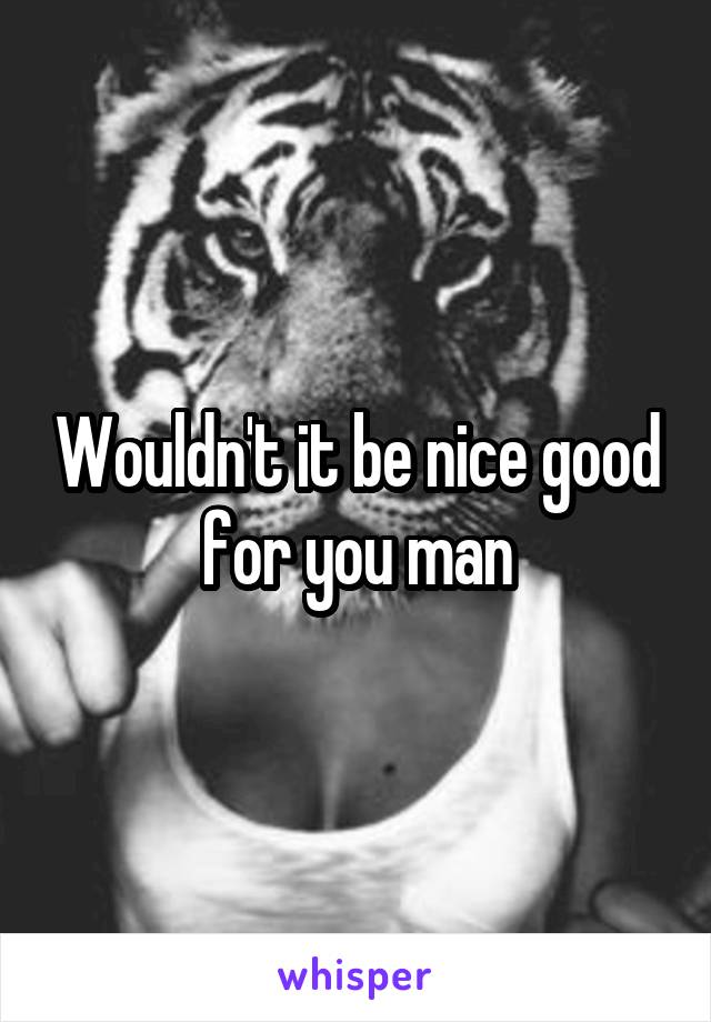 Wouldn't it be nice good for you man