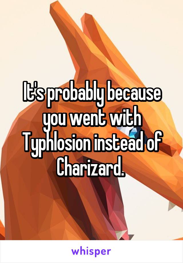 It's probably because you went with Typhlosion instead of Charizard. 