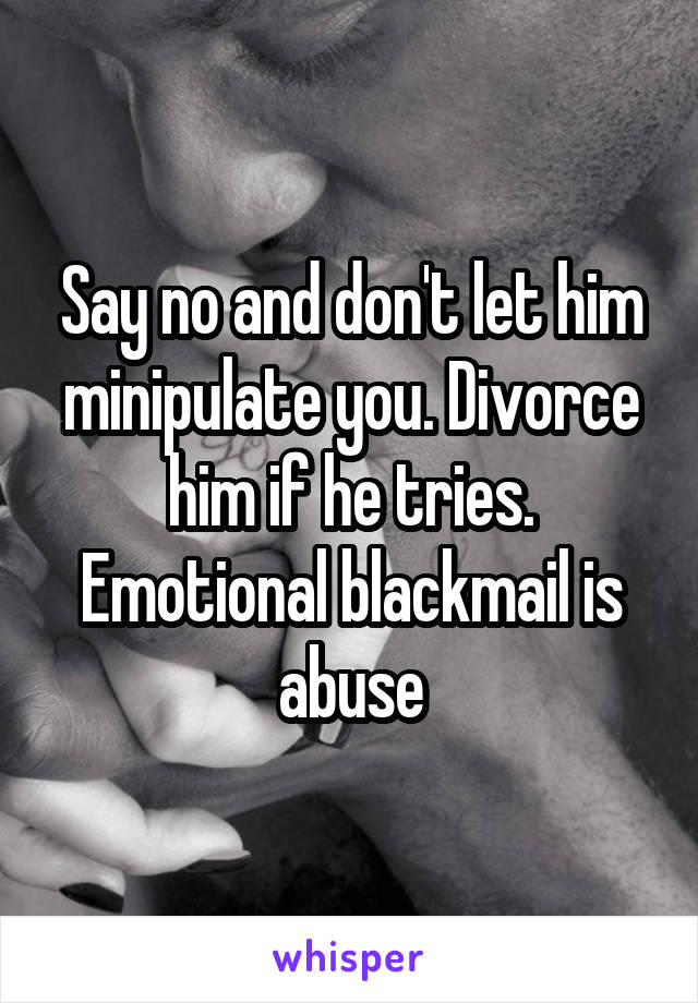 Say no and don't let him minipulate you. Divorce him if he tries. Emotional blackmail is abuse