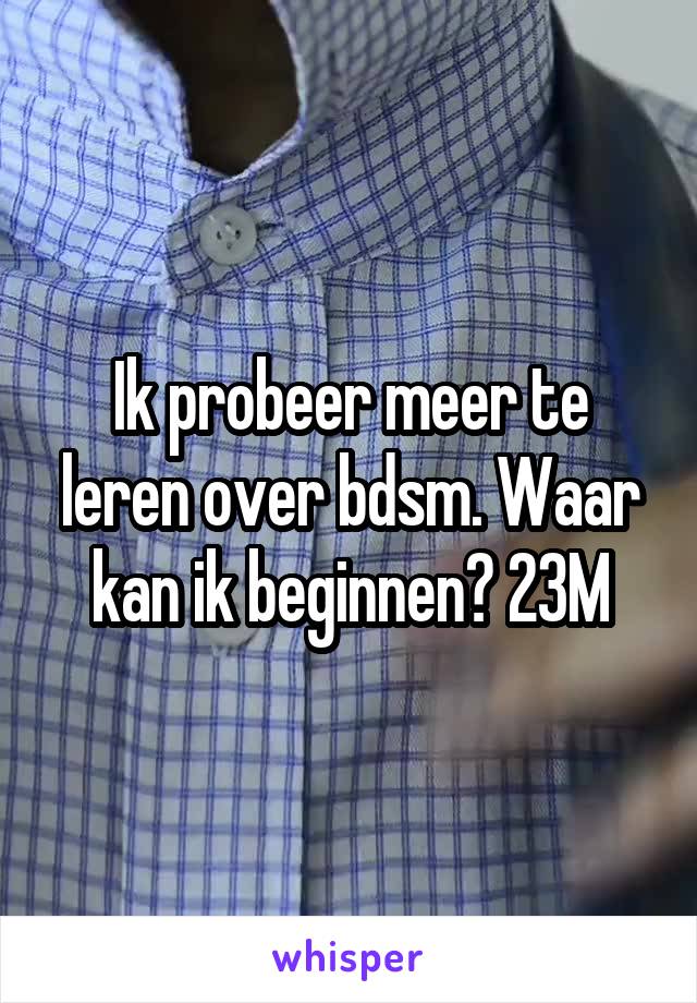 Ik probeer meer te leren over bdsm. Waar kan ik beginnen? 23M