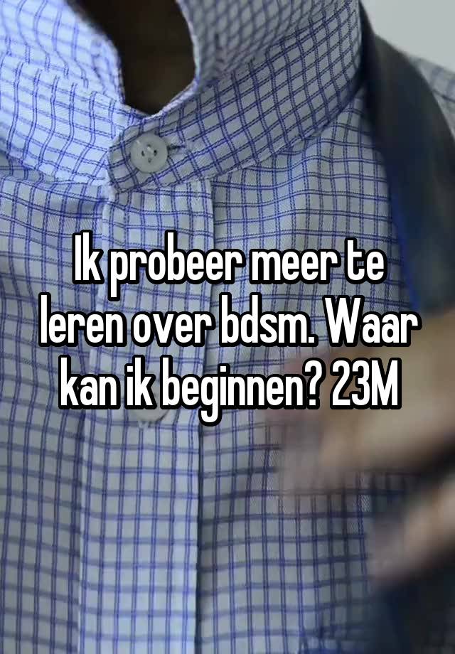 Ik probeer meer te leren over bdsm. Waar kan ik beginnen? 23M