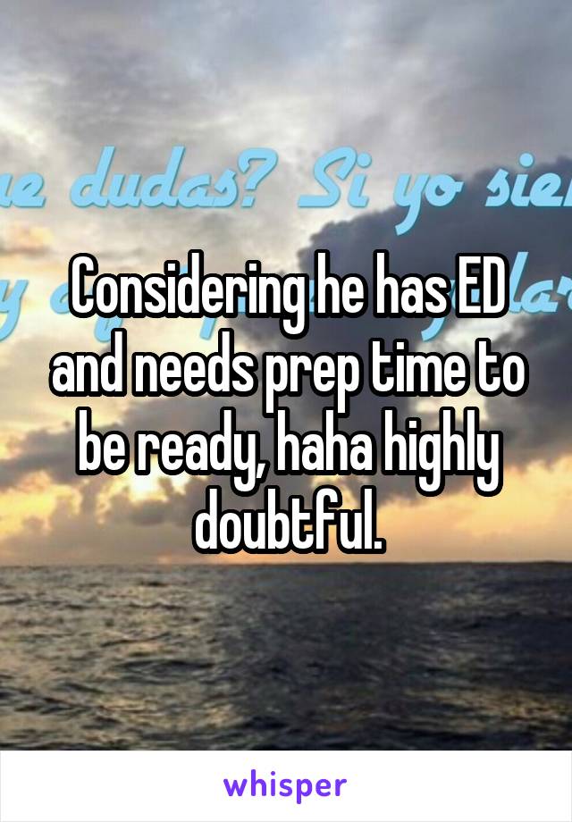 Considering he has ED and needs prep time to be ready, haha highly doubtful.