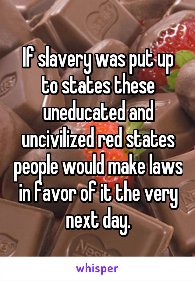 If slavery was put up to states these uneducated and uncivilized red states people would make laws in favor of it the very next day.