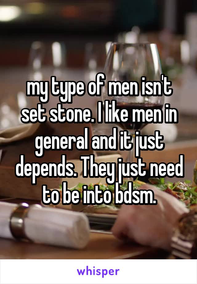  my type of men isn't set stone. I like men in general and it just depends. They just need to be into bdsm.