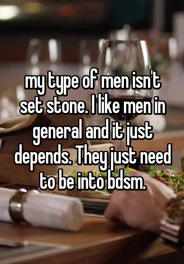  my type of men isn't set stone. I like men in general and it just depends. They just need to be into bdsm.