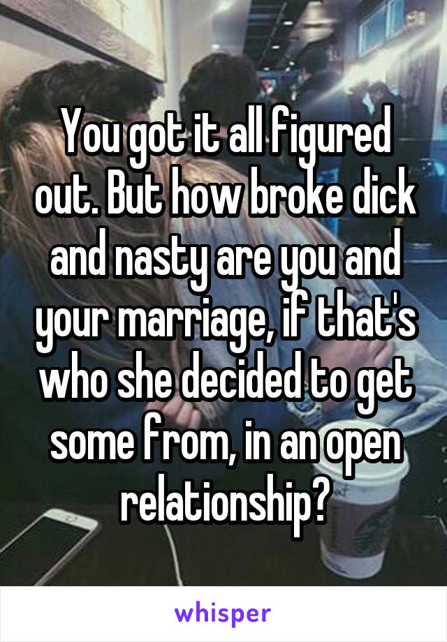 You got it all figured out. But how broke dick and nasty are you and your marriage, if that's who she decided to get some from, in an open relationship?