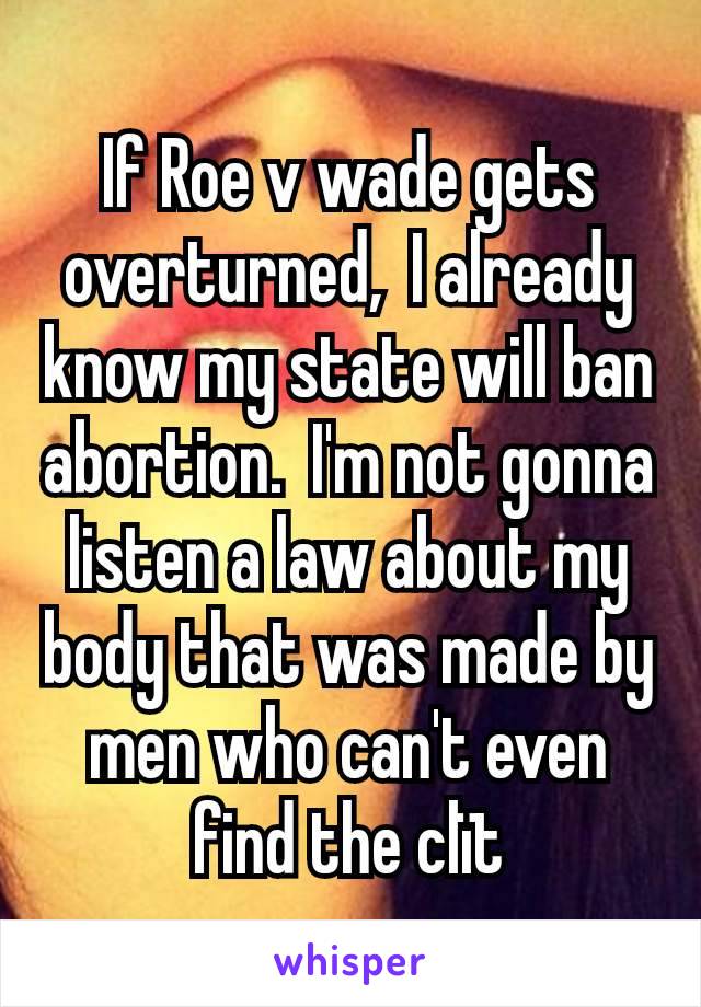 If Roe v wade gets overturned,  I already know my state will ban abortion.  I'm not gonna listen a law about my body that was made by men who can't even find the clït
