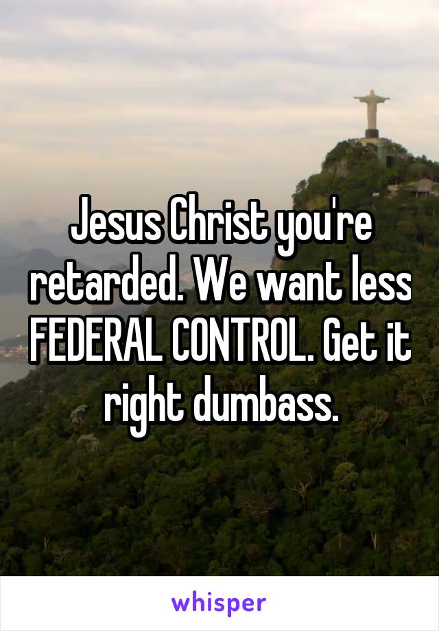 Jesus Christ you're retarded. We want less FEDERAL CONTROL. Get it right dumbass.