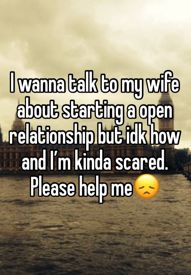 I wanna talk to my wife about starting a open relationship but idk how and I’m kinda scared. Please help me😞