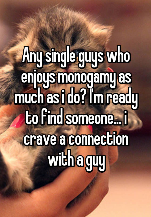 Any single guys who enjoys monogamy as much as i do? I'm ready to find someone... i crave a connection with a guy