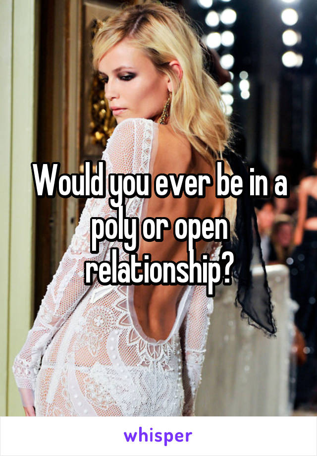 Would you ever be in a poly or open relationship?