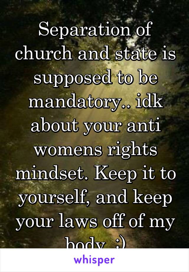 Separation of church and state is supposed to be mandatory.. idk about your anti womens rights mindset. Keep it to yourself, and keep your laws off of my body. :)