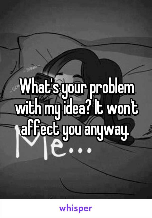 What's your problem with my idea? It won't affect you anyway. 