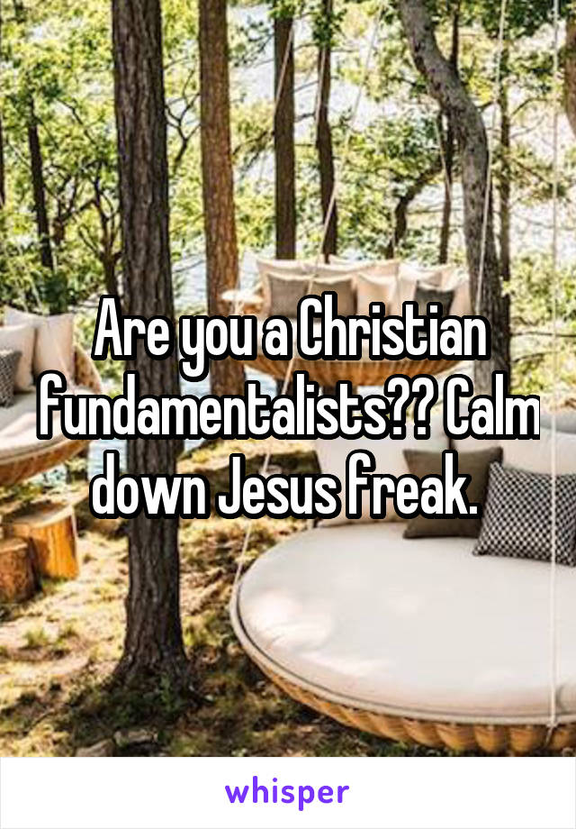 Are you a Christian fundamentalists?? Calm down Jesus freak. 