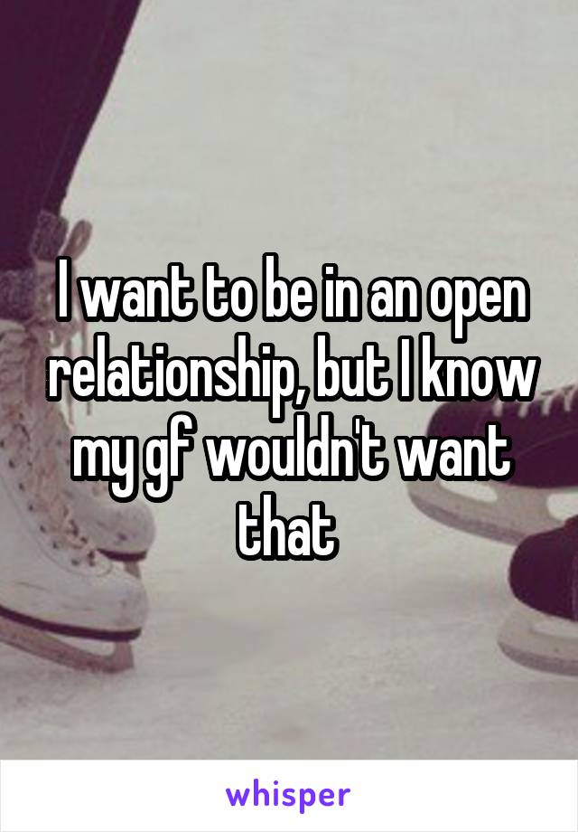 I want to be in an open relationship, but I know my gf wouldn't want that 