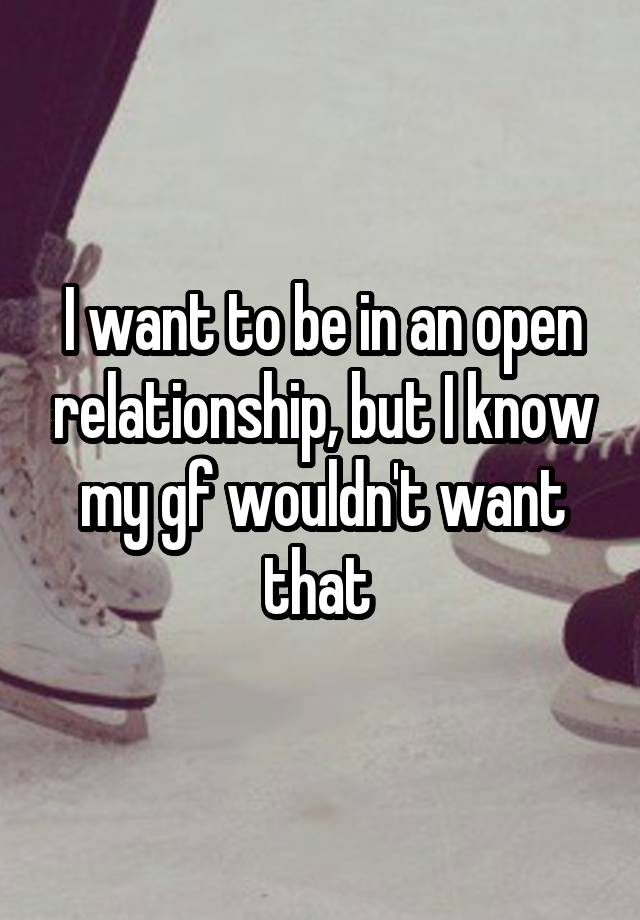 I want to be in an open relationship, but I know my gf wouldn't want that 