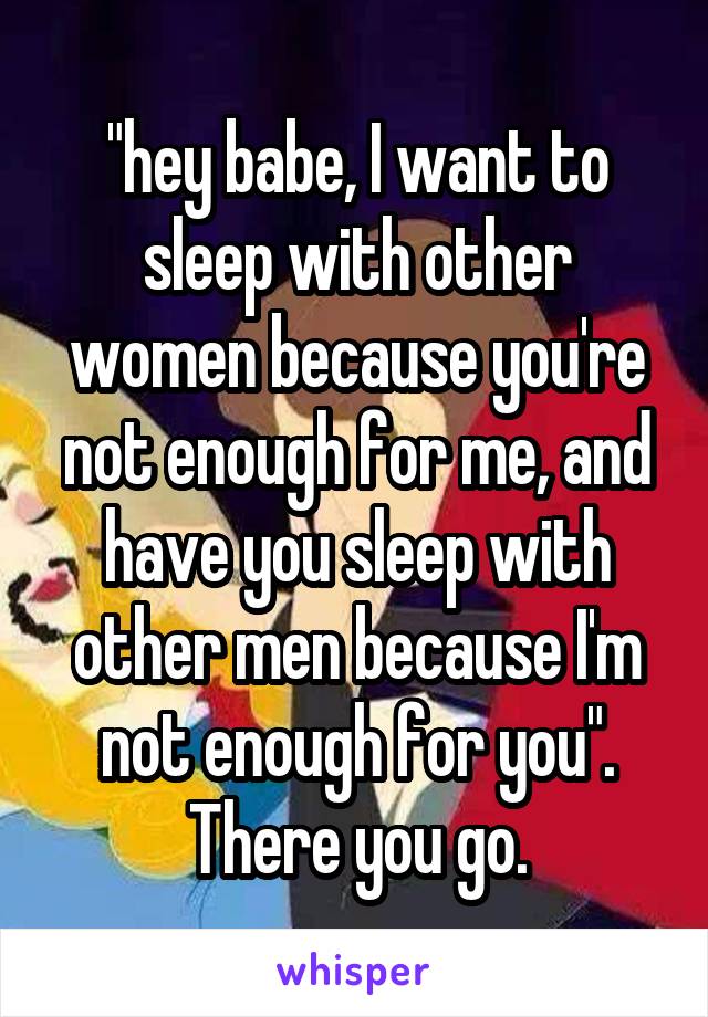 "hey babe, I want to sleep with other women because you're not enough for me, and have you sleep with other men because I'm not enough for you". There you go.