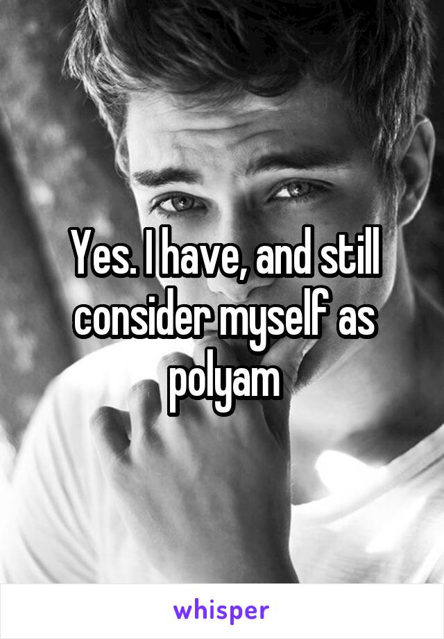 Yes. I have, and still consider myself as polyam