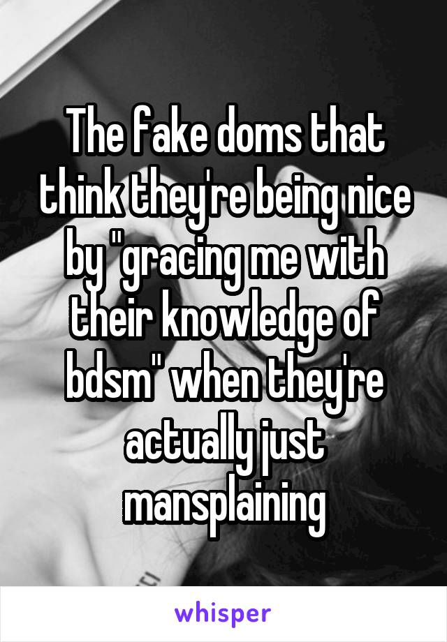 The fake doms that think they're being nice by "gracing me with their knowledge of bdsm" when they're actually just mansplaining