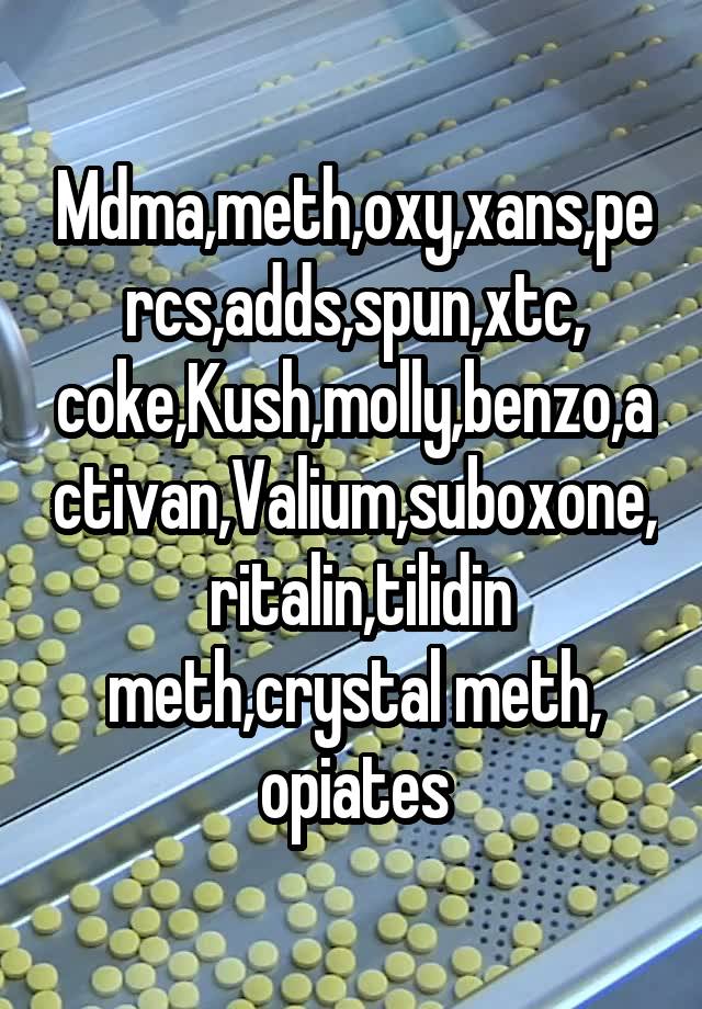 Mdma,meth,oxy,xans,percs,adds,spun,xtc, coke,Kush,molly,benzo,activan,Valium,suboxone,  ritalin,tilidin meth,crystal meth, opiates