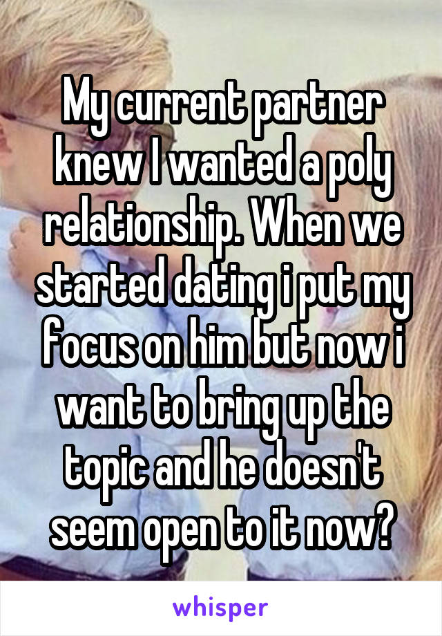 My current partner knew I wanted a poly relationship. When we started dating i put my focus on him but now i want to bring up the topic and he doesn't seem open to it now?