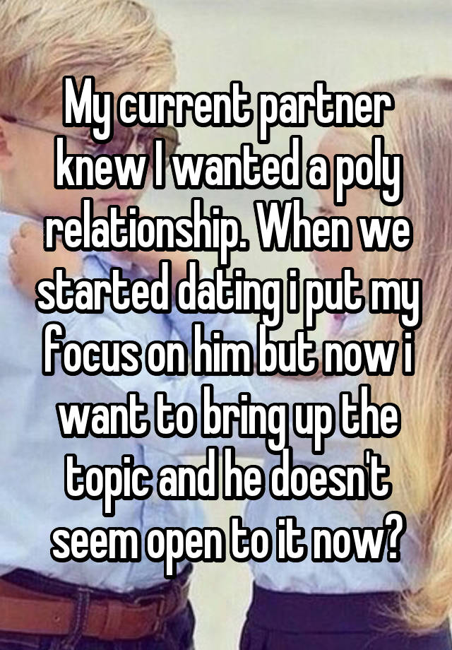 My current partner knew I wanted a poly relationship. When we started dating i put my focus on him but now i want to bring up the topic and he doesn't seem open to it now?