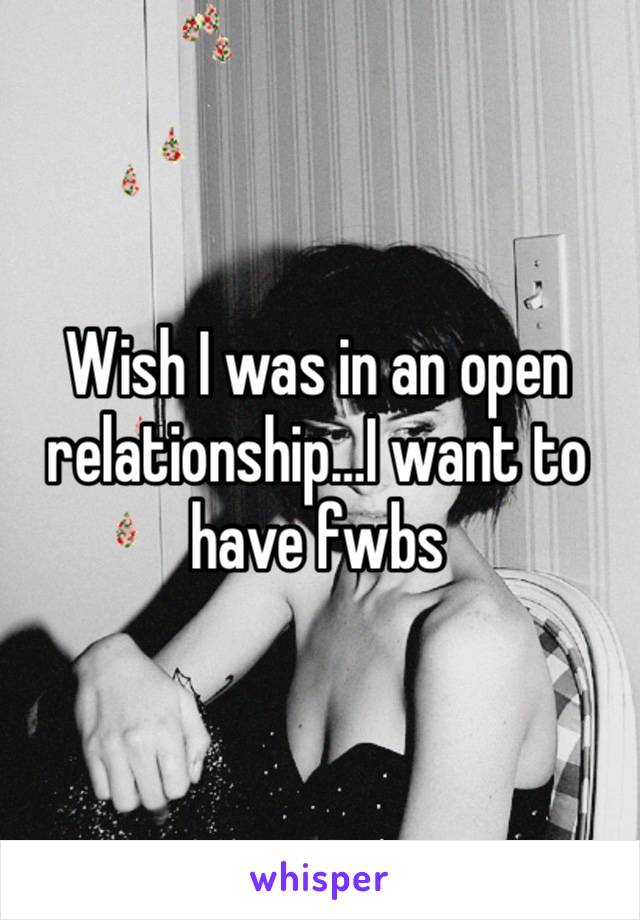 Wish I was in an open relationship…I want to have fwbs