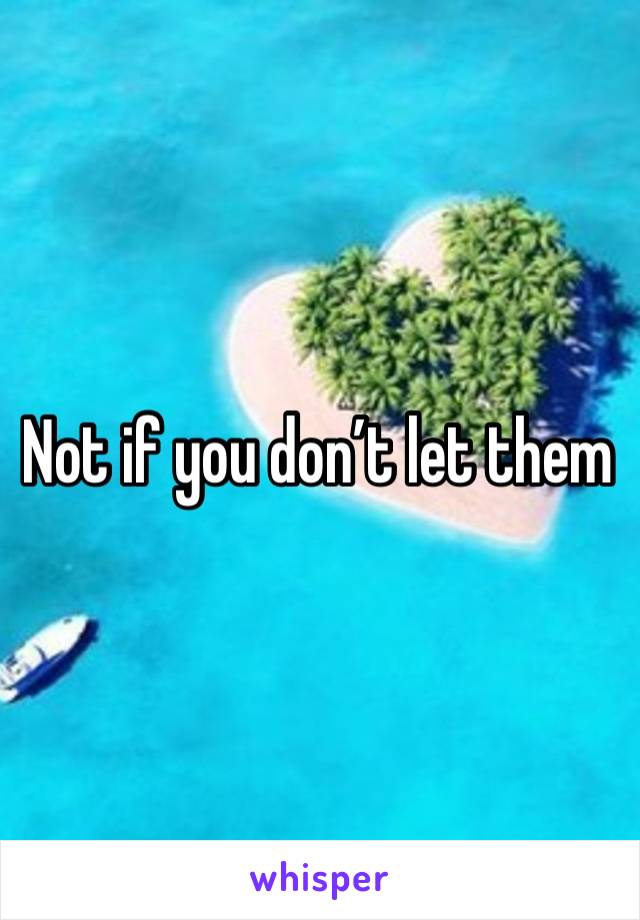 Not if you don’t let them