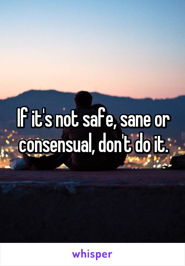 If it's not safe, sane or consensual, don't do it.