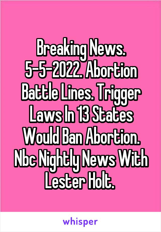 Breaking News. 5-5-2022. Abortion Battle Lines. Trigger Laws In 13 States Would Ban Abortion. Nbc Nightly News With Lester Holt. 