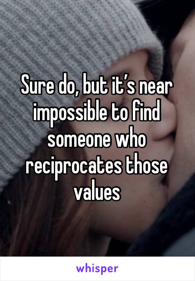 Sure do, but it’s near impossible to find someone who reciprocates those values