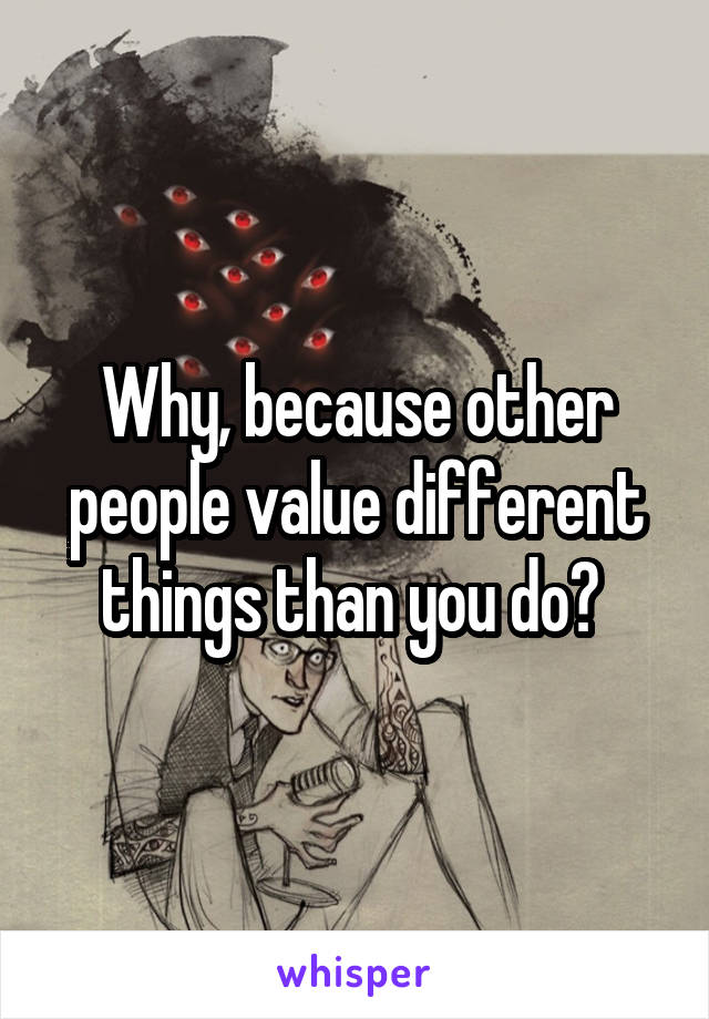 Why, because other people value different things than you do? 