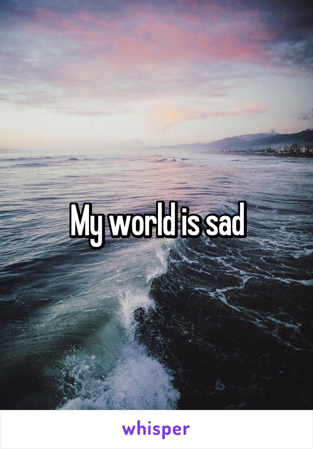 My world is sad