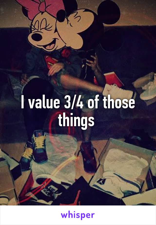 I value 3/4 of those things 