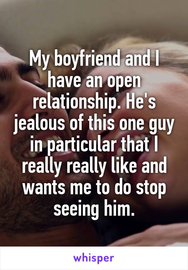 My boyfriend and I have an open relationship. He's jealous of this one guy in particular that I really really like and wants me to do stop seeing him.