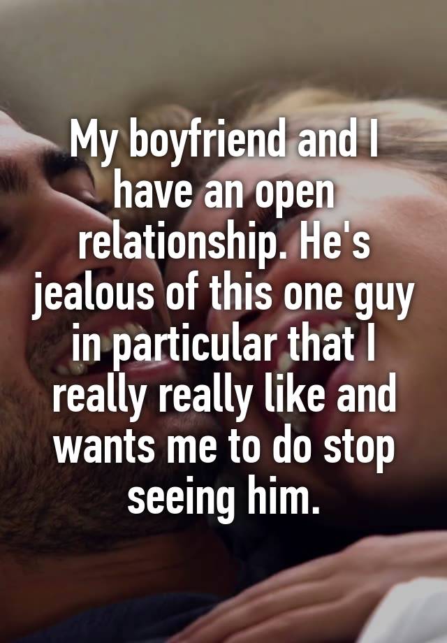 My boyfriend and I have an open relationship. He's jealous of this one guy in particular that I really really like and wants me to do stop seeing him.