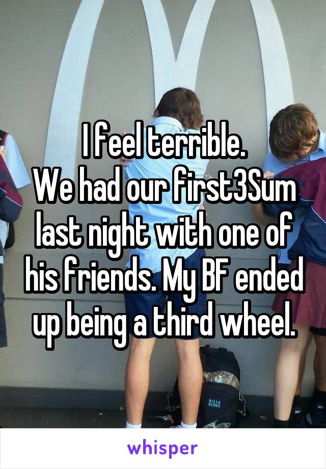 I feel terrible.
We had our first3Sum last night with one of his friends. My BF ended up being a third wheel.