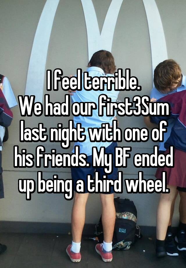 I feel terrible.
We had our first3Sum last night with one of his friends. My BF ended up being a third wheel.