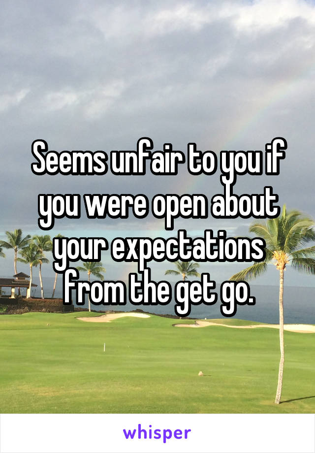 Seems unfair to you if you were open about your expectations from the get go.