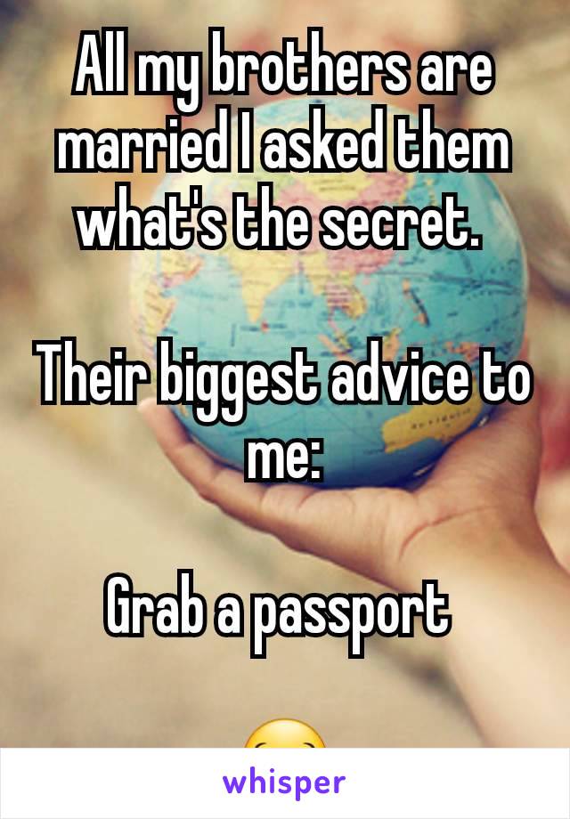 All my brothers are married I asked them what's the secret. 

Their biggest advice to me:

Grab a passport 

😂