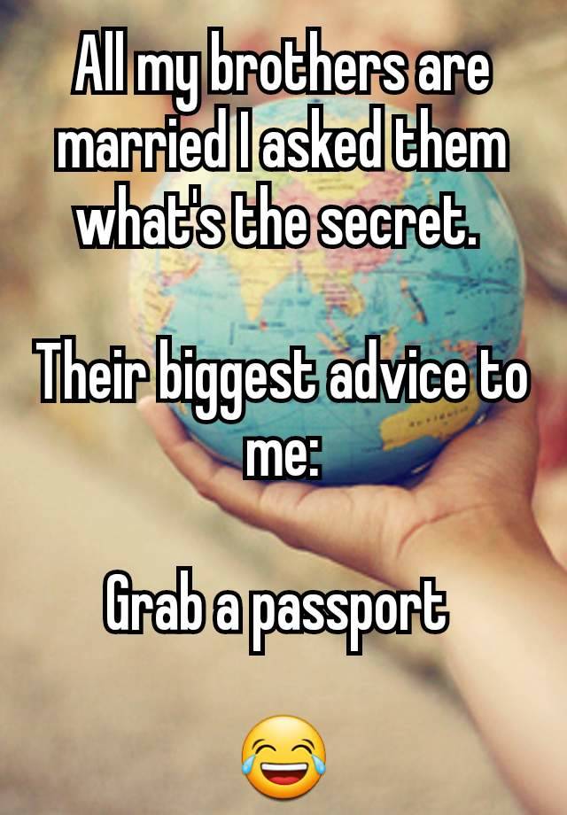 All my brothers are married I asked them what's the secret. 

Their biggest advice to me:

Grab a passport 

😂